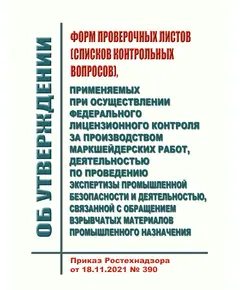 Об утверждении форм проверочных листов (списков контрольных вопросов), применяемых при осуществлении федерального лицензионного контроля за производством маркшейдерских работ, деятельностью по проведению экспертизы промышленной безопасности и деятельностью, связанной с обращением взрывчатых материалов промышленного назначения. Приказ Ростехнадзора от 18.11.2021 № 390