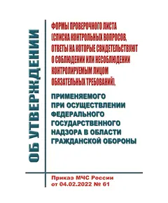 Об утверждении формы проверочного листа (списка контрольных вопросов, ответы на которые свидетельствуют о соблюдении или несоблюдении контролируемым лицом обязательных требований), применяемого при осуществлении федерального государственного надзора в области гражданской обороны. Приказ МЧС России от 04.02.2022 № 61