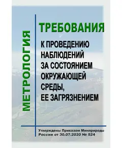 Требования  к проведению наблюдений за состоянием окружающей среды, ее загрязнением. Утверждены Приказом  Минприроды России от 30.07.2020 № 524