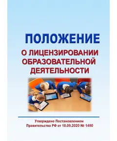 Положение о лицензировании образовательной деятельности. Утверждено Постановлением Правительства РФ от18.09.2020 № 1490 в редакции Постановления Правительства РФ от 30.11.2021 № 2124