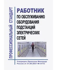 Профессиональный стандарт "Работник по обслуживанию оборудования подстанций электрических сетей". Утвержден Приказом Минтруда России от 31.08.2021 № 611н