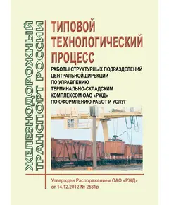 Типовой технологический процесс работы структурных подразделений Центральной дирекции по управлению терминально-складским комплексом ОАО "РЖД" по оформлению работ и услуг. Утвержден Распоряжением ОАО "РЖД" от 14.12.2012 № 2581р