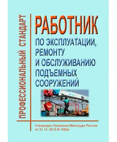 Профессиональный стандарт "Работник по эксплуатации, ремонту и обслуживанию подъемных сооружений". Утвержден Приказом Минтруда России от 21.12.2015 № 1062н