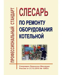 Профессиональный стандарт  "Слесарь по ремонту оборудования котельных". Утвержден Приказом Минтруда России от 21.12.2015 № 1042н