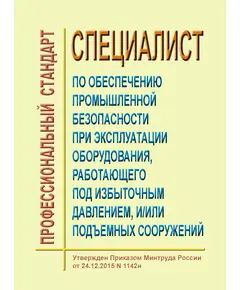 Профессиональный стандарт "Специалист по обеспечению промышленной безопасности при эксплуатации оборудования, работающего под избыточным давлением, и/или подъемных сооружений". Утвержден Приказом Минтруда России от 24.12.2015 № 1142н