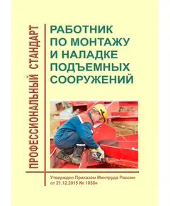 Профессиональный стандарт "Работник по монтажу и наладке подъемных сооружений". Утвержден Приказом Минтруда России от 21.12.2015 № 1056н в редакции Приказа Минтруда России от 13.09.2016 № 506