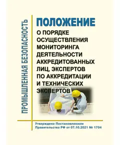 Положение о порядке осуществления мониторинга деятельности аккредитованных лиц, экспертов по аккредитации и технических экспертов. Утверждено Постановлением Правительства РФ от 07.10.2021 № 1704