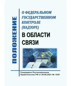 Положение о федеральном государственном контроле (надзоре) в области связи. Утверждено Постановлением Правительства РФ от 29.06.2021 № 1045 в редакции Постановления Правительства РФ от 13.01.2022 № 2