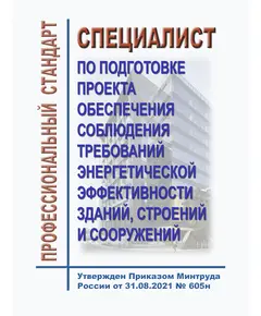 Профессиональный стандарт "Специалист по подготовке проекта обеспечения соблюдения требований энергетической эффективности зданий, строений и сооружений". Утвержден Приказом Минтруда России от 31.08.2021 № 605н