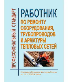 Профессиональный стандарт "Работник по ремонту оборудования, трубопроводов и арматуры тепловых сетей". Утвержден Приказом Минтруда России от 21.12.2015 № 1069н