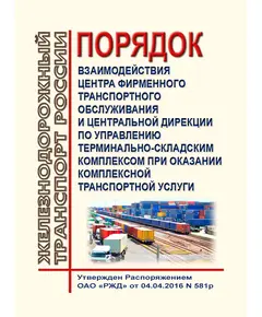 Порядок взаимодействия Центра фирменного транспортного обслуживания и Центральной дирекции по управлению терминально-складским комплексом при оказании комплексной транспортной услуги. Утвержден Распоряжением ОАО "РЖД" от 04.04.2016 № 581р