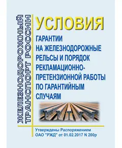 Условия гарантии на железнодорожные рельсы и порядка рекламационно-претензионной работы по гарантийным случаям. Утверждены Распоряжением ОАО "РЖД" от 01.02.2017 № 200р