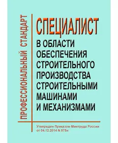 Профессиональный стандарт  "Специалист в области обеспечения строительного производства строительными машинами и механизмами". Утвержден Приказом Минтруда России от 04.12.2014 № 975н