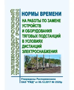 Нормы времени на работы по замене устройств и оборудования тяговых подстанций в условиях дистанций электроснабжения. Утверждены Распоряжением ОАО "РЖД" от 06.12.2017 № 2529р