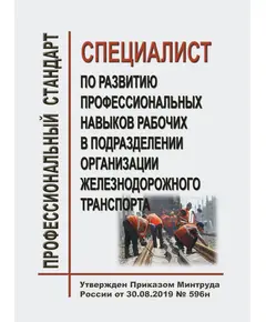 Профессиональный стандарт "Специалист по развитию профессиональных навыков рабочих в подразделении организации железнодорожного транспорта". Утвержден Приказом Минтруда России от 30.08.2019 № 596н