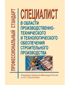 Профессиональный стандарт  "Специалист в области производственно-технического и технологического обеспечения строительного производства". Утвержден Приказом Минтруда России от 27.11.2014 № 943н