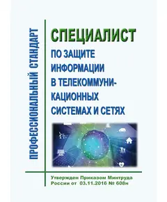 Профессиональный стандарт  "Специалист по защите информации в телекоммуникационных системах и сетях".  Утвержден Приказом Минтруда России от  03.11.2016 № 608н