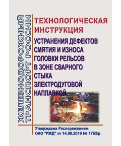 Технологическая инструкция устранения дефектов смятия и износа головки рельсов в зоне сварного стыка электродуговой наплавкой. Утверждена Распоряжением ОАО "РЖД" от 14.08.2019 № 1762/р в редакации Распоряжения ОАО "РЖД" от 29.11.2021 № 2618/р