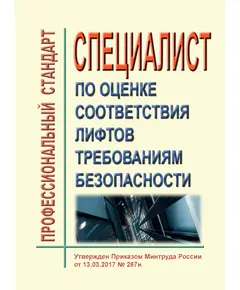 Профессиональный стандарт "Специалист по оценке соответствия лифтов требованиям безопасности". Утвержден Приказом Минтруда России от 13.03.2017 № 267н