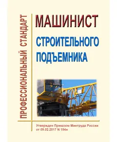 Профессиональный стандарт  "Машинист строительного подъемника". Утвержден Приказом Минтруда России от 09.02.2017 № 154н