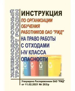 Инструкция по организации обучения работников ОАО "РЖД" на право работы с отходами I - IV класса опасности.  Утверждена Распоряжением ОАО "РЖД" от 11.02.2021 № 263/р