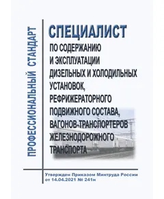 Профессиональный стандарт "Специалист по содержанию и эксплуатации дизельных и холодильных установок, рефрижераторного подвижного состава, вагонов-транспортеров железнодорожного транспорта". Утвержден Приказом Минтруда России от 14.04.2021 № 241н