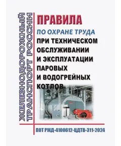 Правила по охране труда при техническом обслуживании и эксплуатации паровых и водогрейных котлов. ПОТ РЖД-4100612-ЦДТВ-311-2024. Утверждены Распоряжением ОАО "РЖД" от 23.08.2024 № 2028/р