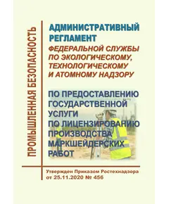 Административный регламент Федеральной службы по экологическому, технологическому и атомному надзору по предоставлению государственной услуги по лицензированию производства маркшейдерских работ. Утвержден Приказом Ростехнадзора от 25.11.2020 № 456 в редакции Приказа Ростехнадзора от 29.11.2021 № 407