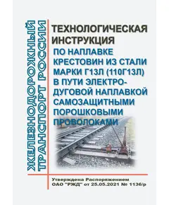 Технологическая инструкция по наплавке крестовин из стали марки Г13Л (110Г13Л) в пути электродуговой наплавкой самозащитными порошковыми проволоками. Утверждена Распоряжением ОАО "РЖД" от 25.05.2021 № 1136/р в редакции Распоряжения ОАО "РЖД" от 02.07.2021 № 1447/р