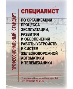 Профессиональный стандарт "Специалист по организации процесса эксплуатации, развития и обеспечения работы устройств и систем железнодорожной автоматики и телемеханики". Утвержден Приказом Минтруда России от 14.04.2021 № 244н