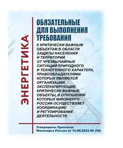 Обязательные для выполнения требования к критически важным объектам в области защиты населения и территорий от чрезвычайных ситуаций природного и техногенного характера, правообладателями которых являются организации, эксплуатирующие критически важные объекты, в отношении которых Минэнерго России осуществляет координацию и регулирование деятельности. Утверждены Приказом Минэнерго России от 15.09.2023 № 796