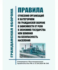 Правила отнесения организаций к категориям по гражданской обороне в зависимости от роли в экономике государства или влияния на безопасность населения. Утверждены Постановлением Правительства РФ от 27.04.2024 № 546