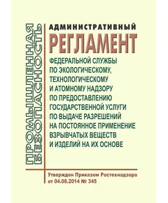 Административный регламент Федеральной службы по экологическому, технологическому и атомному надзору по предоставлению государственной услуги по выдаче разрешений на постоянное применение взрывчатых веществ и изделий на их основе. Утвержден Приказом Ростехнадзора от 04.08.2014 № 345 в редакции Приказа Ростехнадзора от 30.06.2017 № 238 (ред. 30.06.2017 N 238)