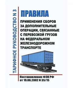 Тарифное руководство № 3. Правила применения сборов за дополнительные операции, связанные с перевозкой грузов на Федеральном железнодорожном транспорте. Утверждено Постановлением ФЭК России от 19.06.2002 № 35/15 в редакции Приказа ФСТ России от 10.06.2009 № 120-т/5, с изм., утв. Приказом ФАС России от 10.12.2015 № 1226/15  (ред. от 19.10.2023)