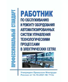 Профессиональный стандарт "Работник по обслуживанию и ремонту оборудования автоматизированных систем управления технологическими процессами в электрических сетях". Утвержден Приказом Минтруда России от 12.10.2021 № 713н