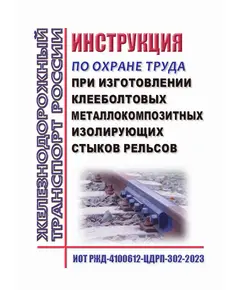 Инструкция по охране труда при изготовлении клееболтовых металлокомпозитных изолирующих стыков рельсов. ИОТ РЖД-4100612-ЦДРП-302-2023. Утверждена Распоряжением ОАО "РЖД" от 22.11.2023 № 2915/р в редакции Распоряжения ОАО "РЖД"от 28.09.2024 № 2374/р