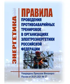 Правила проведения противоаварийных тренировок в организациях электроэнергетики Российской Федерации. Утверждены Приказом Минэнерго России от 26.01.2021 № 27