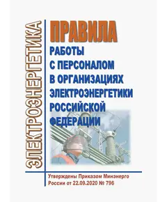 Правила работы с персоналом в организациях электроэнергетики Российской Федерации. Утверждены Приказом Минэнерго России от 22.09.2020 № 796 в редакции Приказа Минэнерго России от 30.11.2022 № 1271