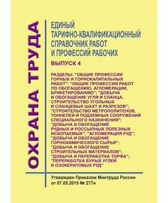 Единый тарифно-квалификационный справочник работ и профессий рабочих. Выпуск 4.  Разделы: "Общие профессии горных и горнокапитальных работ"; "Общие профессии работ по обогащению, агломерации, брикетированию"; "Добыча и обогащение угля и сланца, строительство угольных и сланцевых шахт и разрезов"; "Строительство метрополитенов, тоннелей и подземных сооружений специального назначения"; "Добыча и обогащение рудных и россыпных полезных ископаемых"; "Агломерация руд"; "Добыча и обогащение горнохимического сырья"; "Добыча и обогащение строительных материалов"; "Добыча и переработка торфа"; "Переработка бурых углей и озокеритовых руд".Утвержден Приказом Минтруда России от 07.05.2015 № 277н