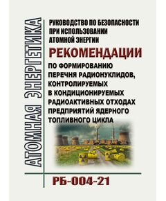 Руководство по безопасности при использовании атомной энергии "Рекомендации по формированию перечня радионуклидов, контролируемых в кондиционируемых радиоактивных отходах предприятий ядерного топливного цикла".  РБ-004-21.  Утверждено Приказом Ростехнадзора от 07.07.2021 № 251