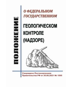 Положение о федеральном государственном геологическом контроле (надзоре). Утверждено Постановлением Правительства РФ от 30.06.2021 № 1095 в редакции Постановления Правительства РФ от 12.07.2024 № 948