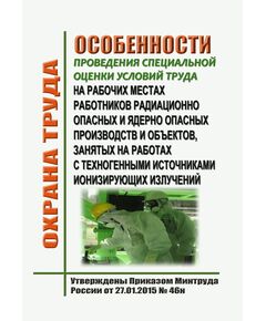 Особенности проведения специальной оценки условий труда на рабочих местах работников радиационно опасных и ядерно опасных производств и объектов, занятых на работах с техногенными источниками ионизирующих излучений. Утверждены Приказом Минтруда России от 27.01.2015 № 46н  в редакции Приказа Минтруда России от 22.09.2016 № 541н