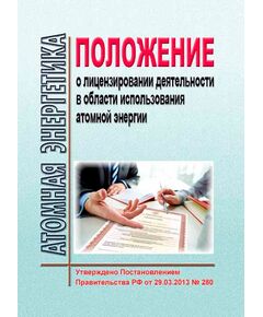 Положение о лицензировании деятельности в области использования атомной энергии. Утверждено Постановлением Правительства РФ от 29.03.2013 № 280 в редакции Постановления Правительства РФ  26.11.2016 № 1250