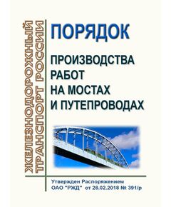 Порядок производства работ на мостах и путепроводах. Утвержден Распоряжением ОАО "РЖД"  от 28.02.2018 № 391/р в редакции Распоряжения ОАО "РЖД" от 26.04.2018 № 854/р