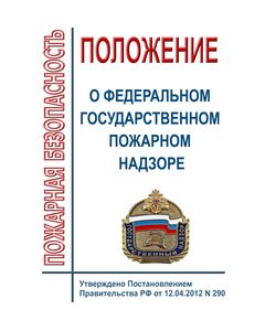 Положение о федеральном государственном пожарном надзоре. Утверждено Постановлением Правительства РФ от 12.04.2012 № 290 в редакции Постановления Правительства РФ от 15.11.2024 № 1564