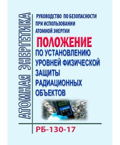 РБ-130-17. Руководство по безопасности при использовании атомной энергии "Положение по установлению уровней физической защиты радиационных объектов". Утверждено Приказом Ростехнадзора от 10.10.2017 № 417