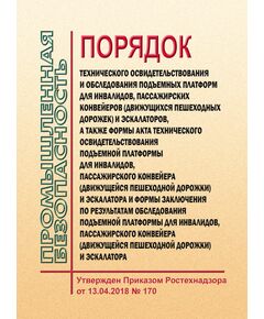 Порядок технического освидетельствования и обследования подъемных платформ для инвалидов, пассажирских конвейеров (движущихся пешеходных дорожек) и эскалаторов, а также формы акта технического освидетельствования подъемной платформы для инвалидов, пассажирского конвейера (движущейся пешеходной дорожки) и эскалатора и формы заключения по результатам обследования подъемной платформы для инвалидов, пассажирского конвейера (движущейся пешеходной дорожки) и эскалатора. Утвержден Приказом Ростехнадзора от 13.04.2018 № 170