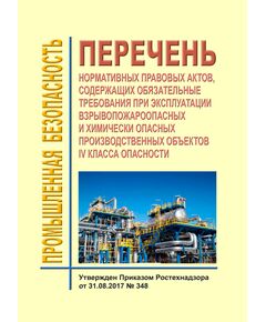 Перечень нормативных правовых актов, содержащих обязательные требования при эксплуатации взрывопожароопасных и химически опасных производственных объектов IV класса опасности. Утвержден Приказом Ростехнадзора от 31.08.2017 № 348