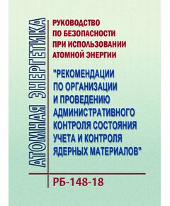 Руководство по безопасности при использовании атомной энергии "Рекомендации по организации и проведению административного контроля состояния учета и контроля ядерных материалов" РБ-148-18. Утверждено Приказом Ростехнадзора от 28.04.2018 № 194