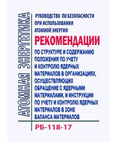 РБ-118-17. Руководство по безопасности при использовании атомной энергии "Рекомендации по структуре и содержанию положения по учету и контролю ядерных материалов в организациях, осуществляющих обращение с ядерными материалами, и инструкции по учету и контролю ядерных материалов в зоне баланса материалов". Утверждено Приказ Ростехнадзора от 27.02.2017 № 70